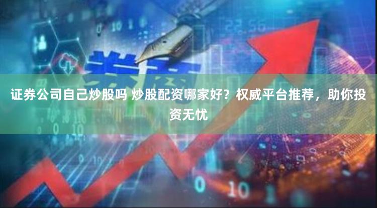 证券公司自己炒股吗 炒股配资哪家好？权威平台推荐，助你投资无忧