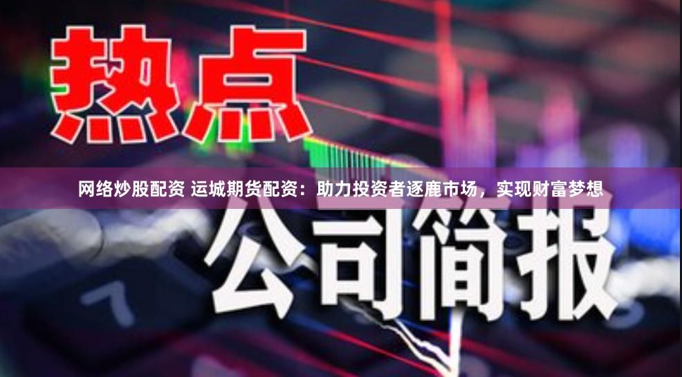 网络炒股配资 运城期货配资：助力投资者逐鹿市场，实现财富梦想