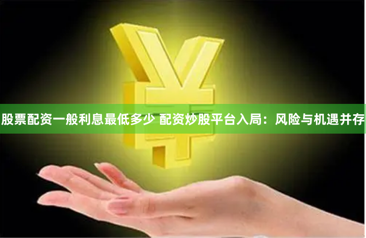股票配资一般利息最低多少 配资炒股平台入局：风险与机遇并存