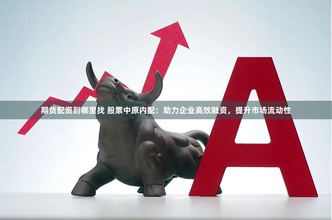 期货配资到哪里找 股票中原内配：助力企业高效融资，提升市场流动性