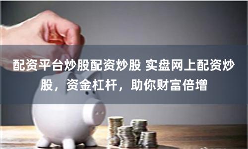 配资平台炒股配资炒股 实盘网上配资炒股，资金杠杆，助你财富倍增