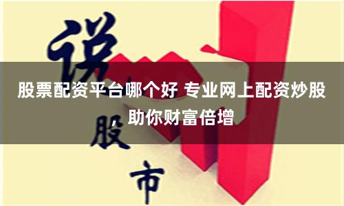 股票配资平台哪个好 专业网上配资炒股，助你财富倍增