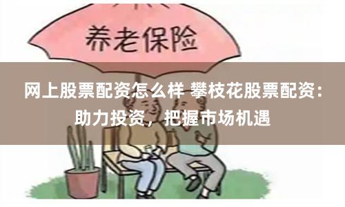 网上股票配资怎么样 攀枝花股票配资：助力投资，把握市场机遇