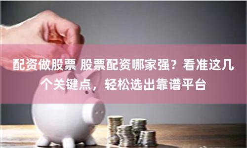 配资做股票 股票配资哪家强？看准这几个关键点，轻松选出靠谱平台