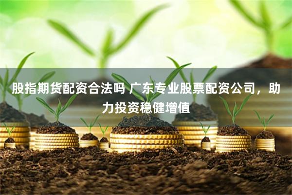 股指期货配资合法吗 广东专业股票配资公司，助力投资稳健增值