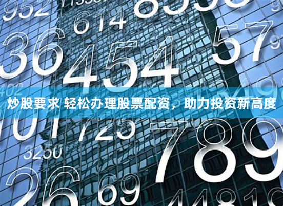 炒股要求 轻松办理股票配资，助力投资新高度