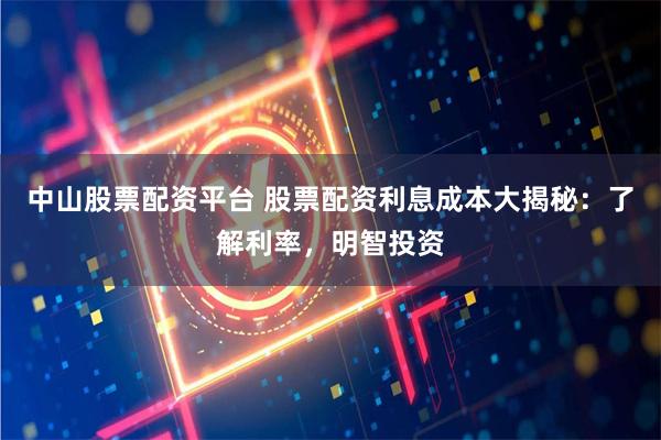 中山股票配资平台 股票配资利息成本大揭秘：了解利率，明智投资