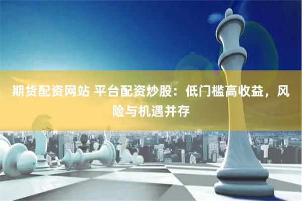 期货配资网站 平台配资炒股：低门槛高收益，风险与机遇并存