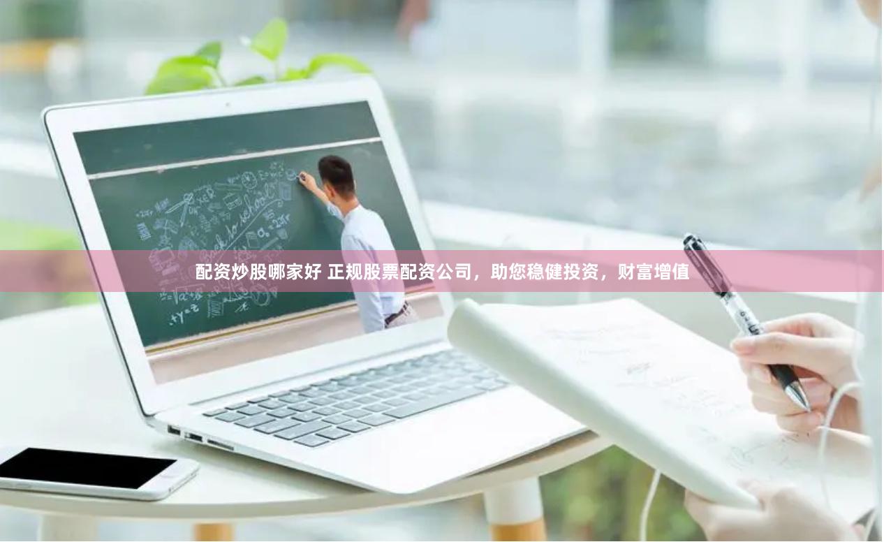 配资炒股哪家好 正规股票配资公司，助您稳健投资，财富增值