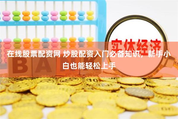 在线股票配资网 炒股配资入门必备知识，新手小白也能轻松上手