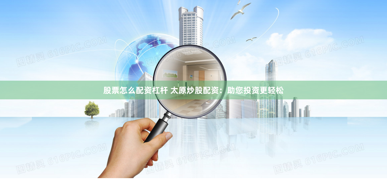 股票怎么配资杠杆 太原炒股配资：助您投资更轻松