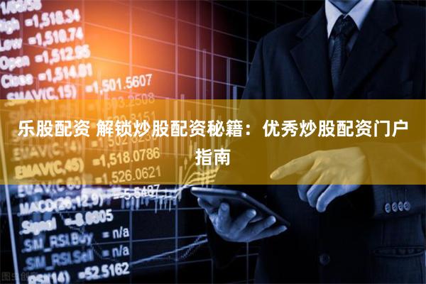 乐股配资 解锁炒股配资秘籍：优秀炒股配资门户指南