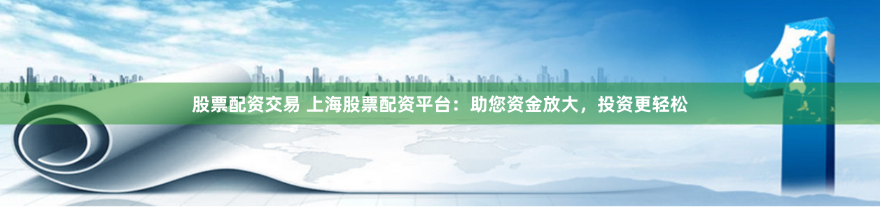 股票配资交易 上海股票配资平台：助您资金放大，投资更轻松