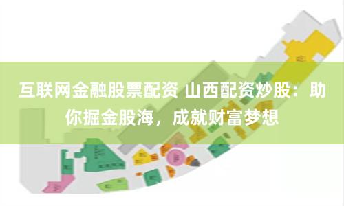 互联网金融股票配资 山西配资炒股：助你掘金股海，成就财富梦想