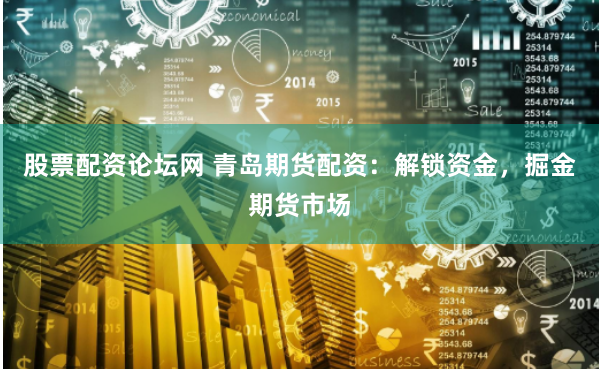 股票配资论坛网 青岛期货配资：解锁资金，掘金期货市场