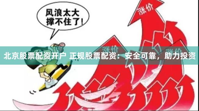 北京股票配资开户 正规股票配资：安全可靠，助力投资