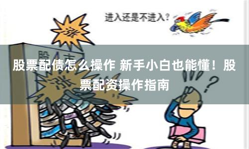 股票配债怎么操作 新手小白也能懂！股票配资操作指南