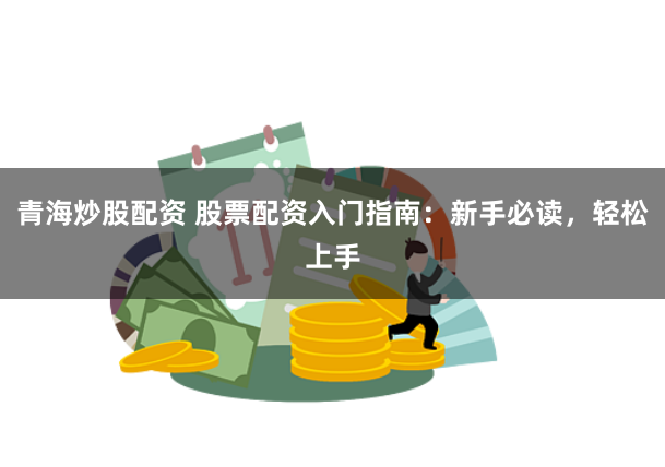 青海炒股配资 股票配资入门指南：新手必读，轻松上手