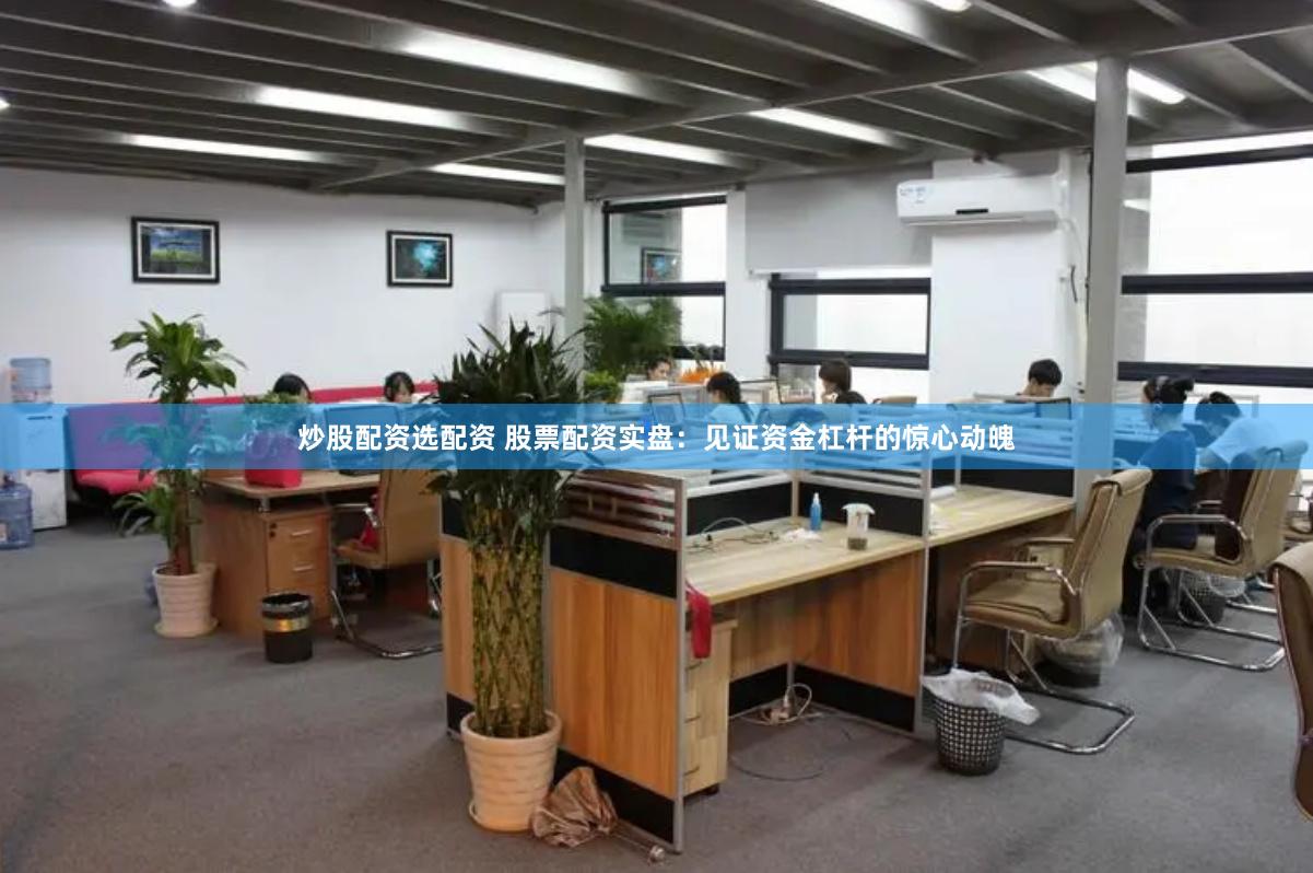 炒股配资选配资 股票配资实盘：见证资金杠杆的惊心动魄