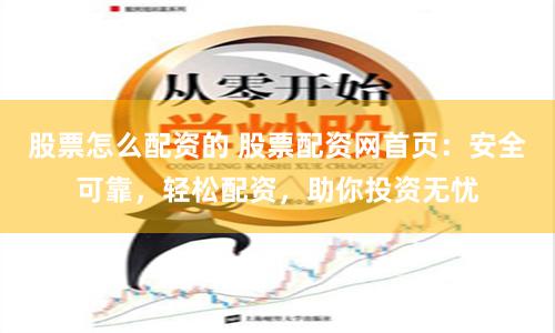 股票怎么配资的 股票配资网首页：安全可靠，轻松配资，助你投资无忧