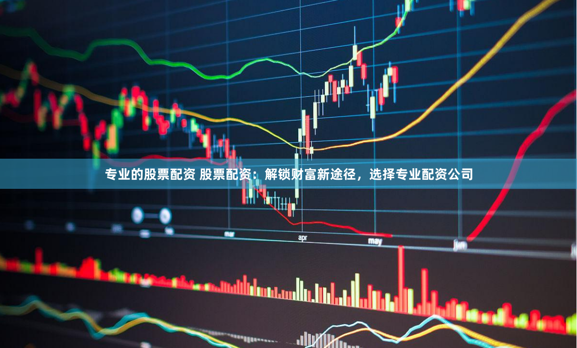 专业的股票配资 股票配资：解锁财富新途径，选择专业配资公司