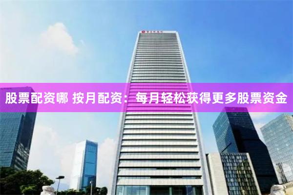 股票配资哪 按月配资：每月轻松获得更多股票资金