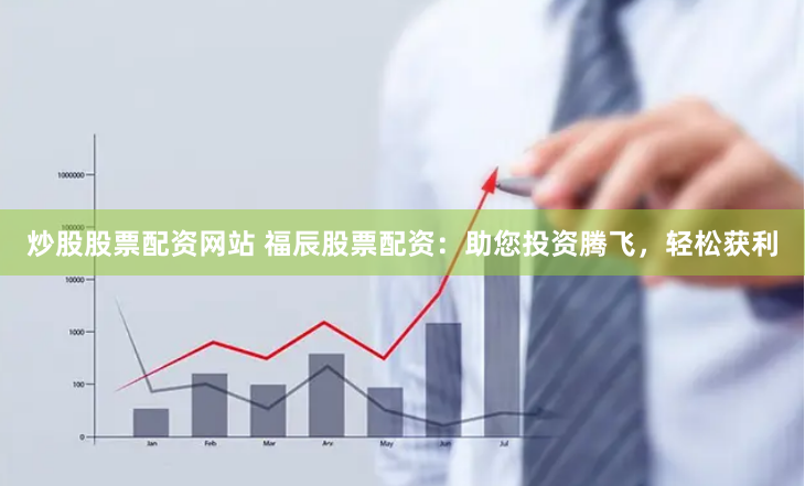 炒股股票配资网站 福辰股票配资：助您投资腾飞，轻松获利