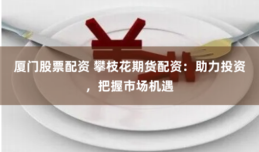 厦门股票配资 攀枝花期货配资：助力投资，把握市场机遇