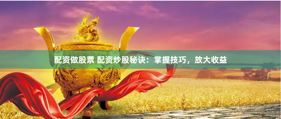 配资做股票 配资炒股秘诀：掌握技巧，放大收益