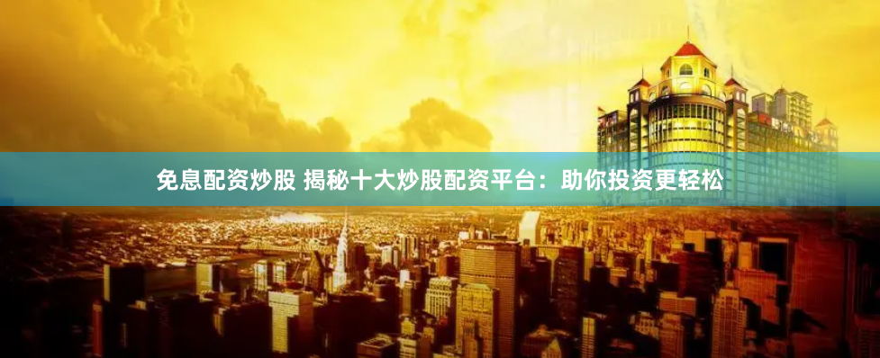 免息配资炒股 揭秘十大炒股配资平台：助你投资更轻松