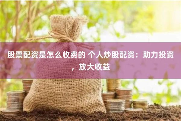 股票配资是怎么收费的 个人炒股配资：助力投资，放大收益
