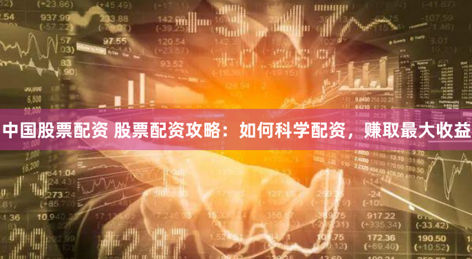 中国股票配资 股票配资攻略：如何科学配资，赚取最大收益