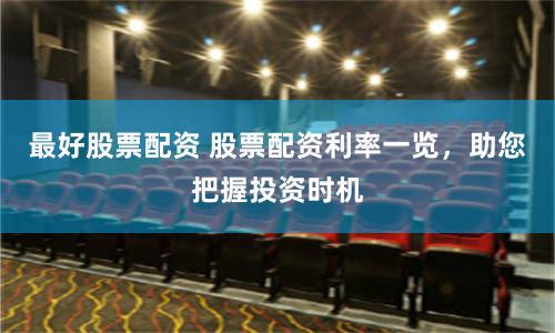 最好股票配资 股票配资利率一览，助您把握投资时机