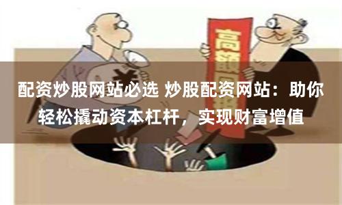 配资炒股网站必选 炒股配资网站：助你轻松撬动资本杠杆，实现财富增值