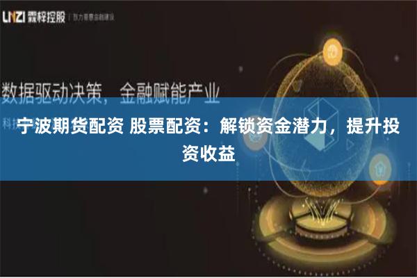 宁波期货配资 股票配资：解锁资金潜力，提升投资收益