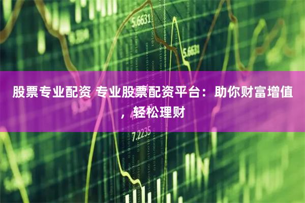 股票专业配资 专业股票配资平台：助你财富增值，轻松理财