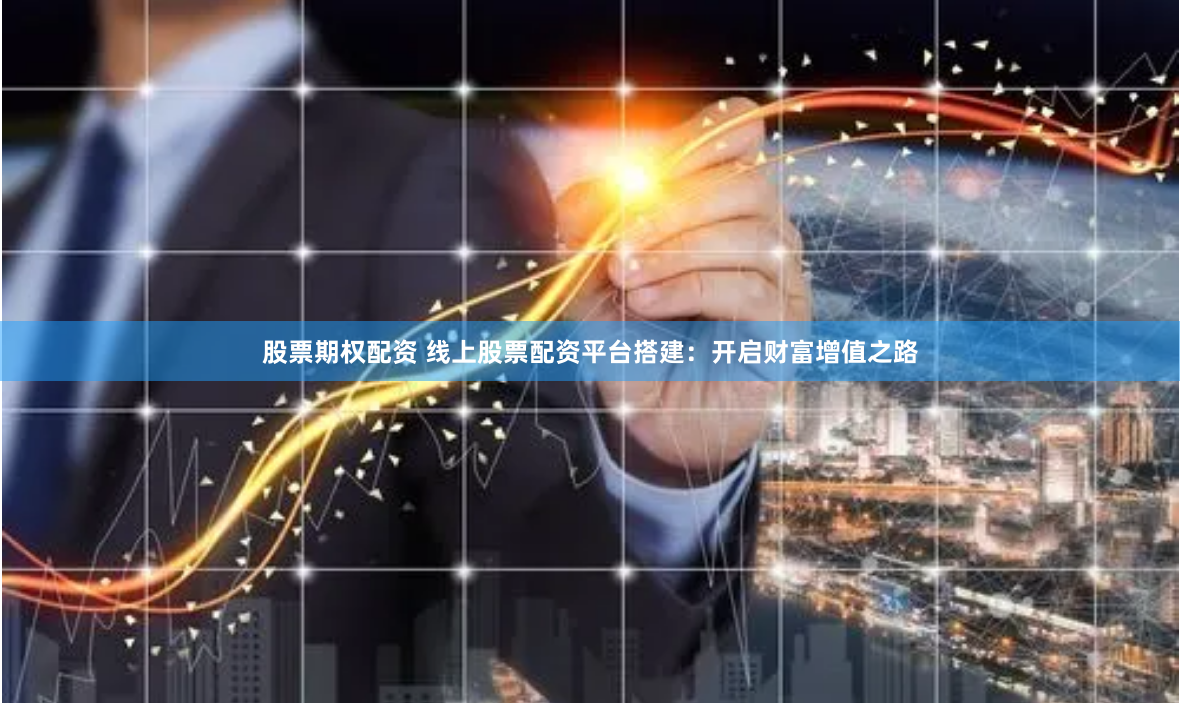 股票期权配资 线上股票配资平台搭建：开启财富增值之路