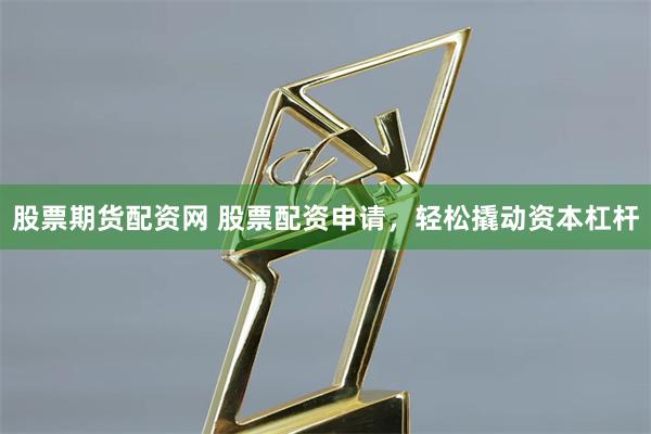 股票期货配资网 股票配资申请，轻松撬动资本杠杆