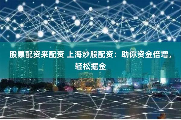 股票配资来配资 上海炒股配资：助你资金倍增，轻松掘金