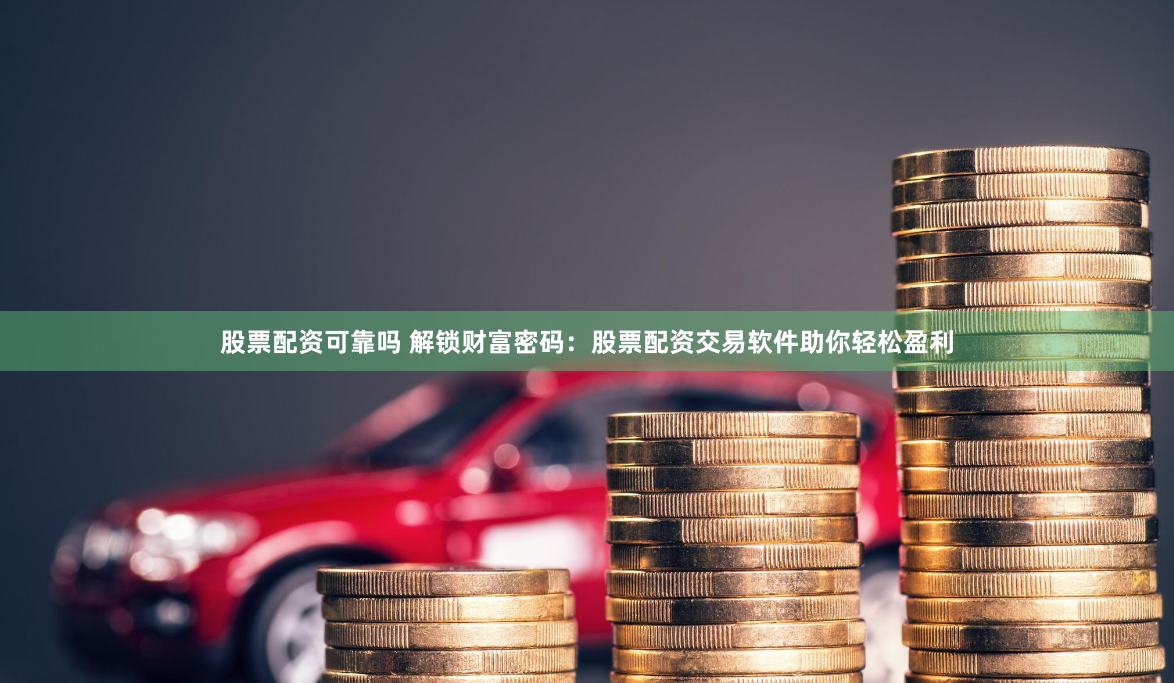 股票配资可靠吗 解锁财富密码：股票配资交易软件助你轻松盈利