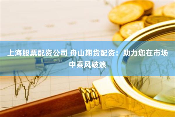 上海股票配资公司 舟山期货配资：助力您在市场中乘风破浪