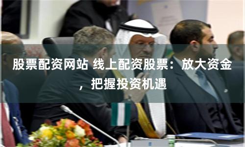 股票配资网站 线上配资股票：放大资金，把握投资机遇