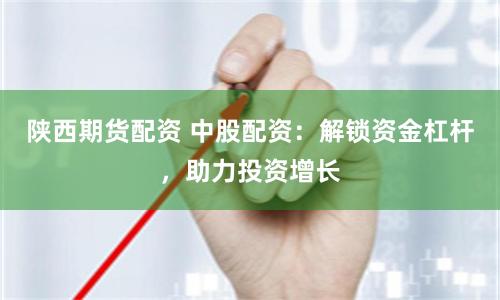 陕西期货配资 中股配资：解锁资金杠杆，助力投资增长