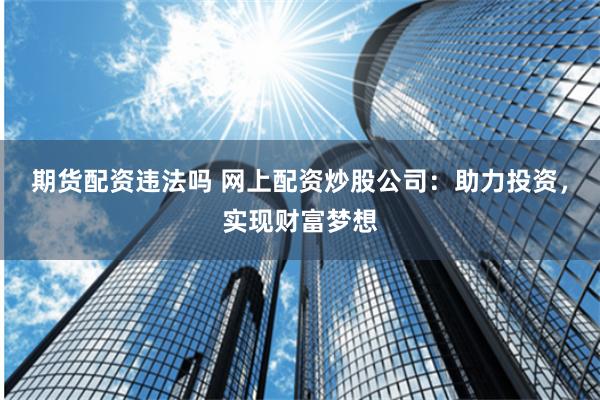 期货配资违法吗 网上配资炒股公司：助力投资，实现财富梦想