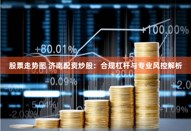 股票走势图 济南配资炒股：合规杠杆与专业风控解析