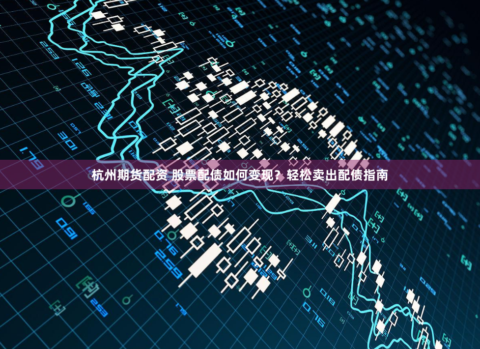 杭州期货配资 股票配债如何变现？轻松卖出配债指南