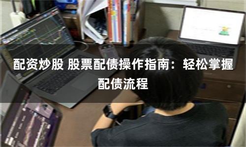 配资炒股 股票配债操作指南:轻松掌握配债流程