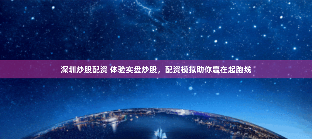 深圳炒股配资 体验实盘炒股，配资模拟助你赢在起跑线
