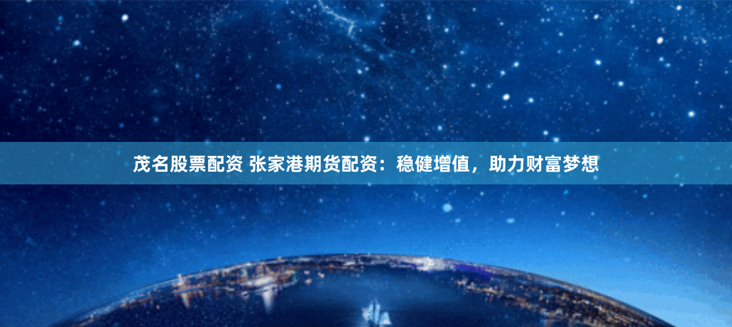 茂名股票配资 张家港期货配资：稳健增值，助力财富梦想