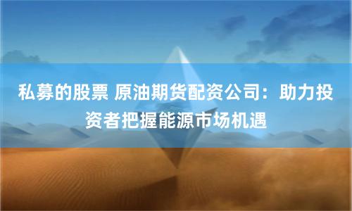 私募的股票 原油期货配资公司:助力投资者把握能源市场机遇